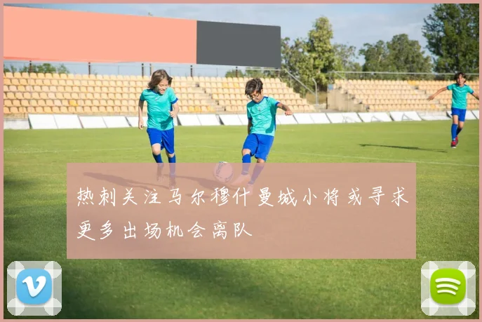 热刺关注马尔穆什曼城小将或寻求更多出场机会离队