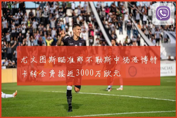 尤文图斯瞄准那不勒斯中场洛博特卡转会费接近3000万欧元