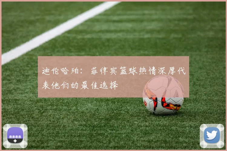 迪伦哈珀：菲律宾篮球热情深厚代表他们的最佳选择