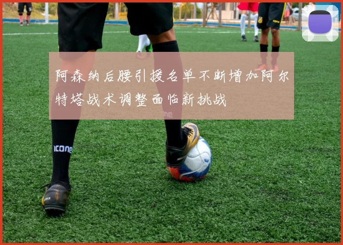 阿森纳后腰引援名单不断增加阿尔特塔战术调整面临新挑战