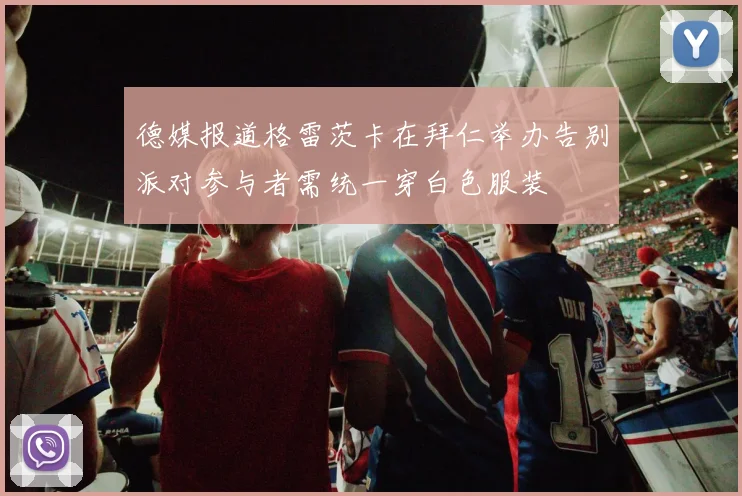 德媒报道格雷茨卡在拜仁举办告别派对参与者需统一穿白色服装