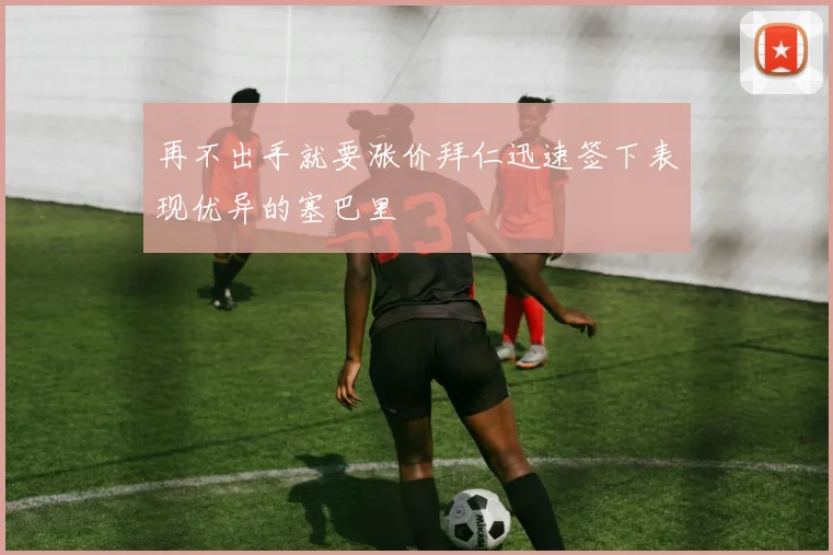 再不出手就要涨价拜仁迅速签下表现优异的塞巴里