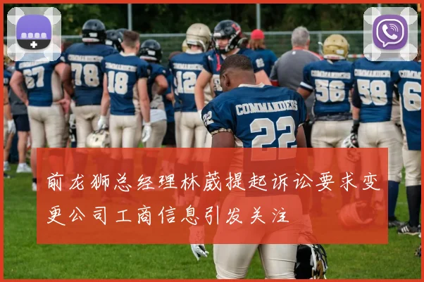 前龙狮总经理林葳提起诉讼要求变更公司工商信息引发关注