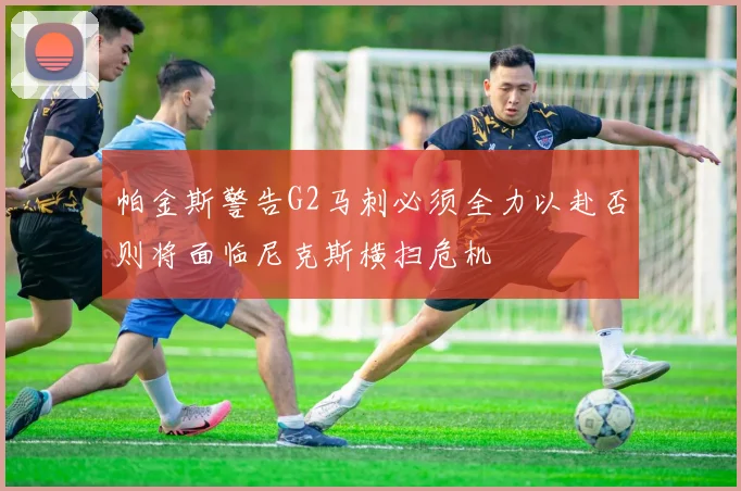帕金斯警告G2马刺必须全力以赴否则将面临尼克斯横扫危机