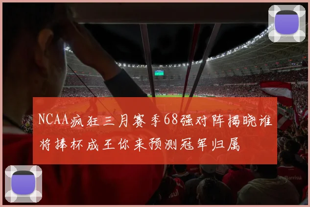 NCAA疯狂三月赛季68强对阵揭晓谁将捧杯成王你来预测冠军归属