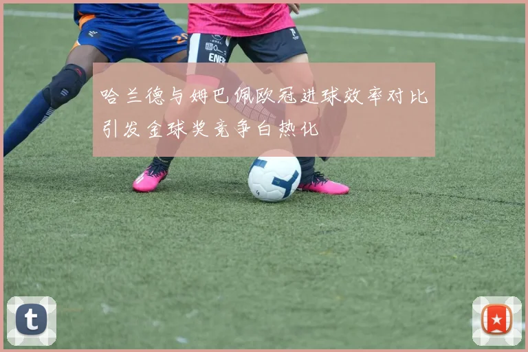 哈兰德与姆巴佩欧冠进球效率对比引发金球奖竞争白热化