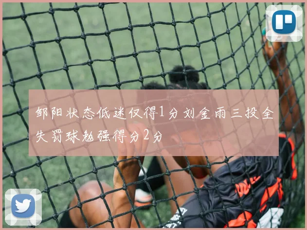 邹阳状态低迷仅得1分刘金雨三投全失罚球勉强得分2分