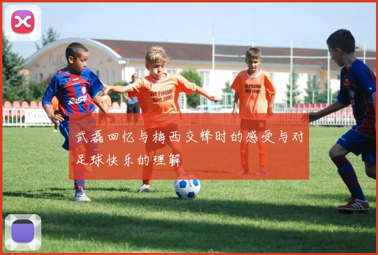 武磊回忆与梅西交锋时的感受与对足球快乐的理解