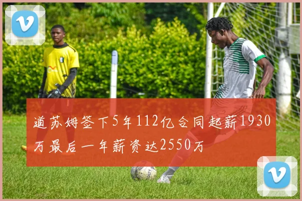 道苏姆签下5年112亿合同起薪1930万最后一年薪资达2550万