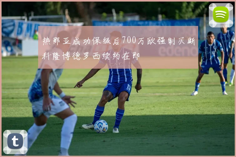 热那亚成功保级后700万欧强制买断科隆博德罗西续约在即