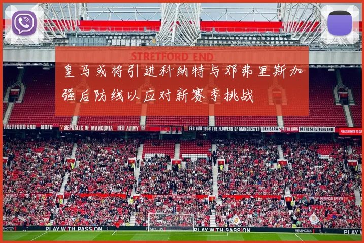 皇马或将引进科纳特与邓弗里斯加强后防线以应对新赛季挑战