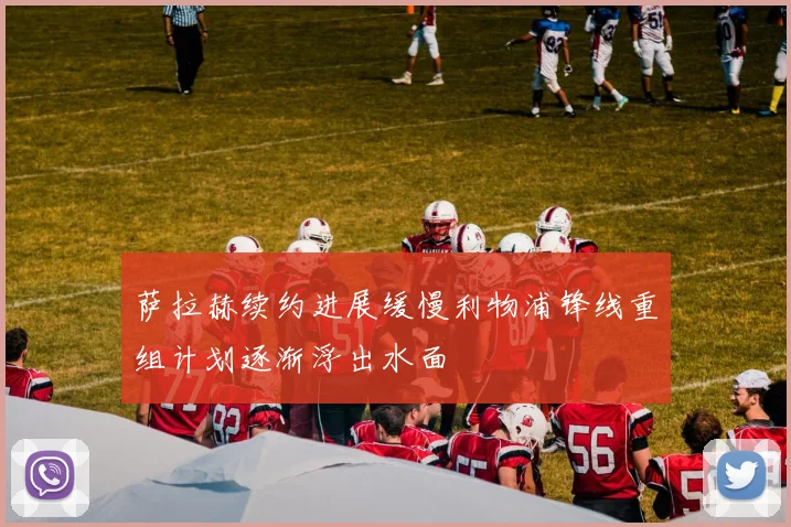 萨拉赫续约进展缓慢利物浦锋线重组计划逐渐浮出水面