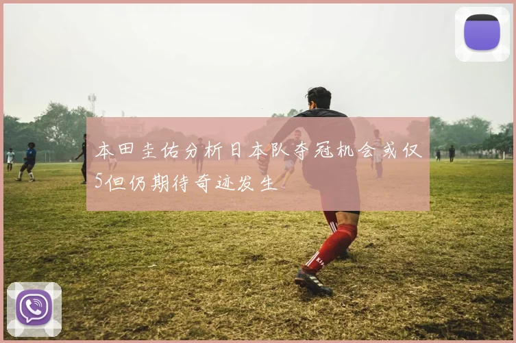 本田圭佑分析日本队夺冠机会或仅5但仍期待奇迹发生