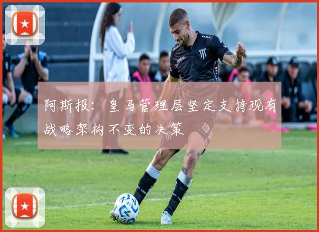 阿斯报：皇马管理层坚定支持现有战略架构不变的决策