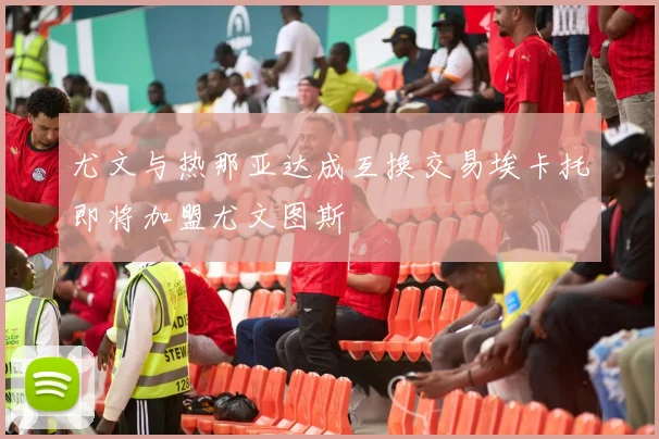 尤文与热那亚达成互换交易埃卡托即将加盟尤文图斯