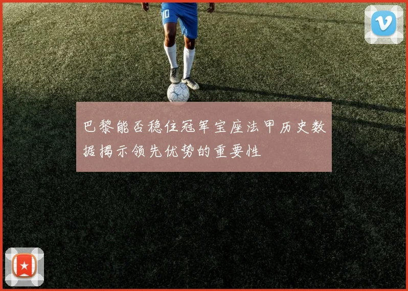 巴黎能否稳住冠军宝座法甲历史数据揭示领先优势的重要性