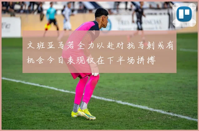 文班亚马若全力以赴对抗马刺或有机会今日表现仅在下半场拼搏