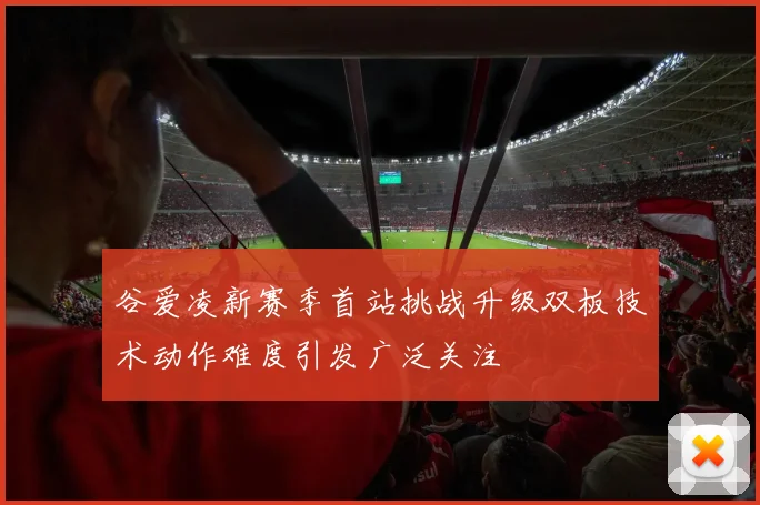 谷爱凌新赛季首站挑战升级双板技术动作难度引发广泛关注