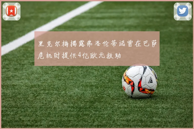 里克尔梅揭露弗洛伦蒂诺曾在巴萨危机时提供4亿欧元救助