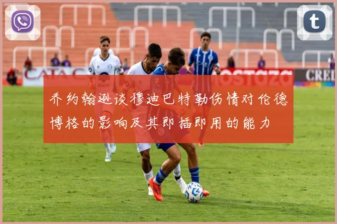 乔约翰逊谈穆迪巴特勒伤情对伦德博格的影响及其即插即用的能力