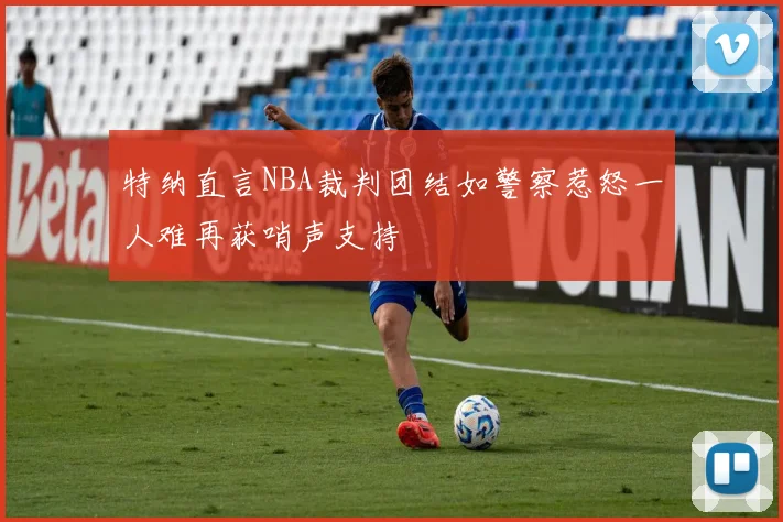 特纳直言NBA裁判团结如警察惹怒一人难再获哨声支持