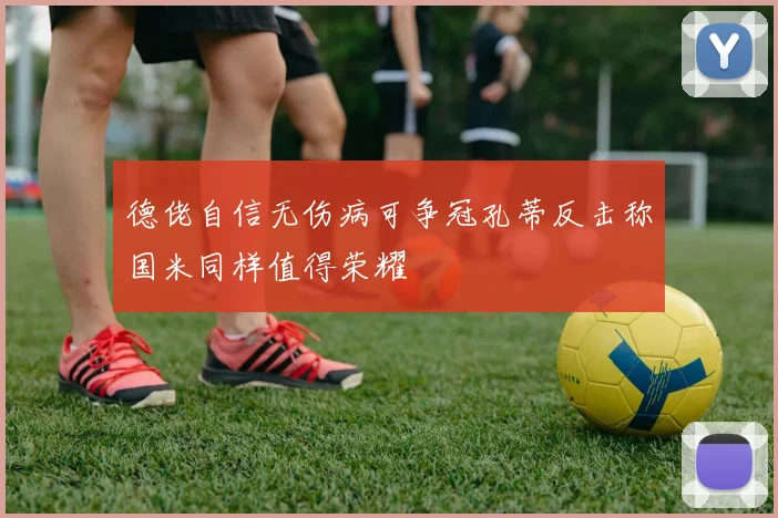 德佬自信无伤病可争冠孔蒂反击称国米同样值得荣耀