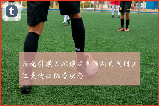 马竞引援目标锁定罗马科内同时关注曼德拉凯塔动态