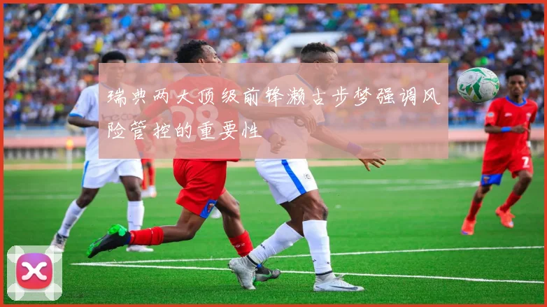 瑞典两大顶级前锋濑古步梦强调风险管控的重要性