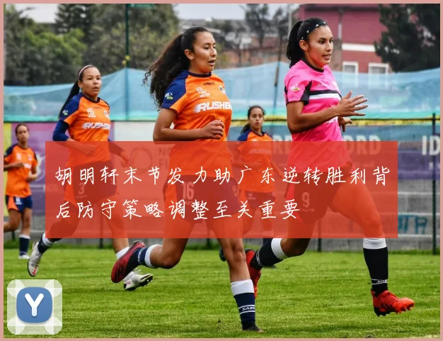 胡明轩末节发力助广东逆转胜利背后防守策略调整至关重要