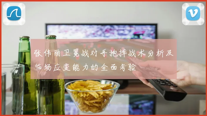 张伟丽卫冕战对手抱摔战术分析及临场应变能力的全面考验