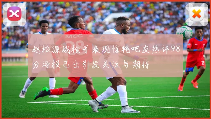 赵松源战枪手表现惊艳吧友热评98分海报已出引发关注与期待