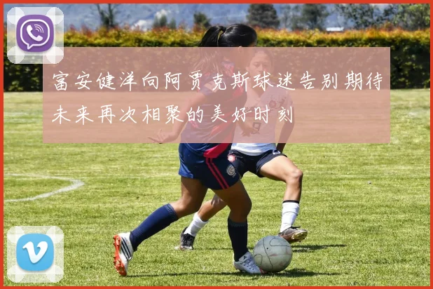富安健洋向阿贾克斯球迷告别期待未来再次相聚的美好时刻