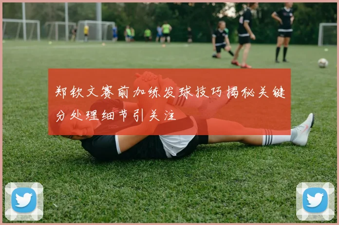 郑钦文赛前加练发球技巧揭秘关键分处理细节引关注