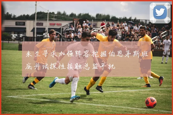 米兰寻求加强阵容挖掘伯恩茅斯班底并试探性接触总监平托